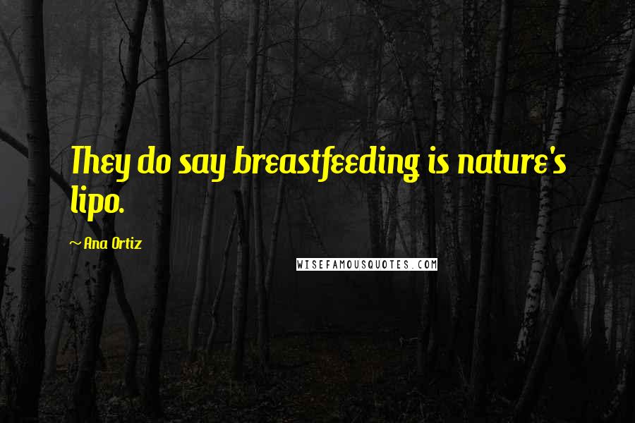 Ana Ortiz Quotes: They do say breastfeeding is nature's lipo.