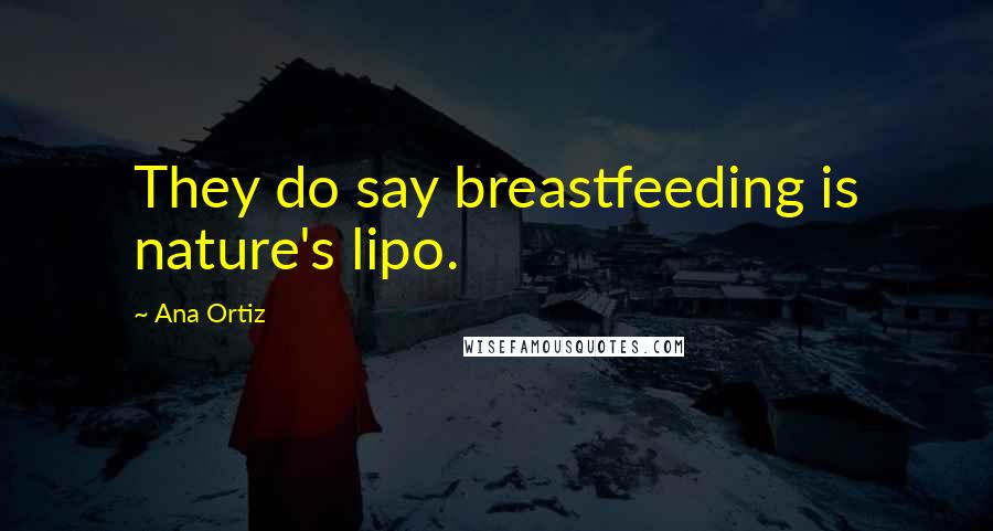 Ana Ortiz Quotes: They do say breastfeeding is nature's lipo.