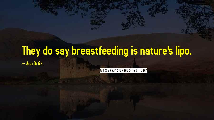 Ana Ortiz Quotes: They do say breastfeeding is nature's lipo.