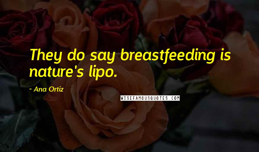 Ana Ortiz Quotes: They do say breastfeeding is nature's lipo.