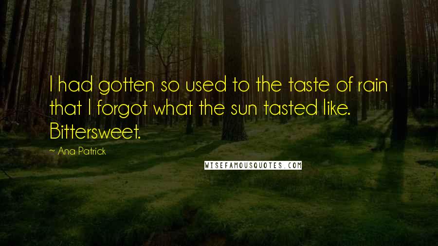 Ana Patrick Quotes: I had gotten so used to the taste of rain that I forgot what the sun tasted like. Bittersweet.