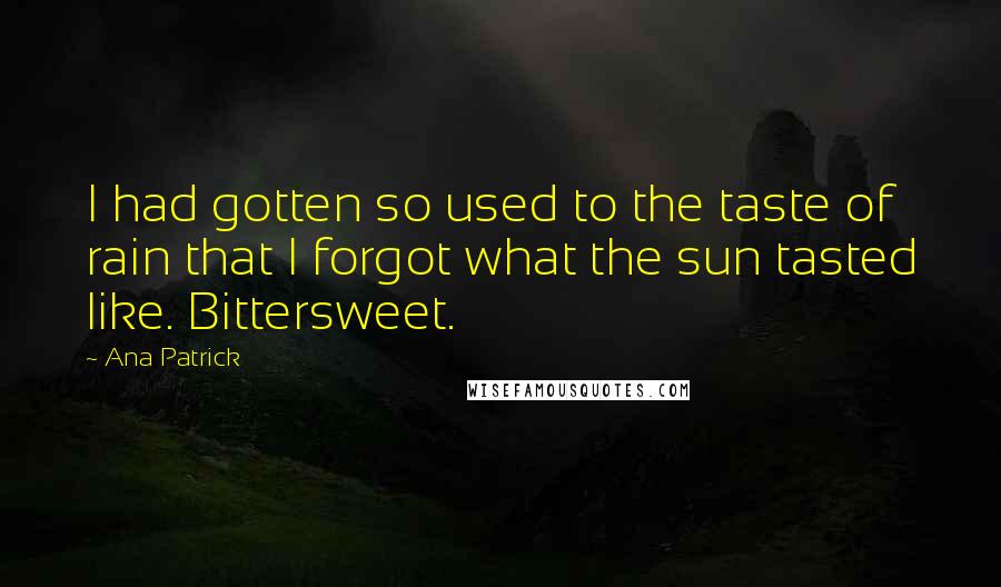 Ana Patrick Quotes: I had gotten so used to the taste of rain that I forgot what the sun tasted like. Bittersweet.