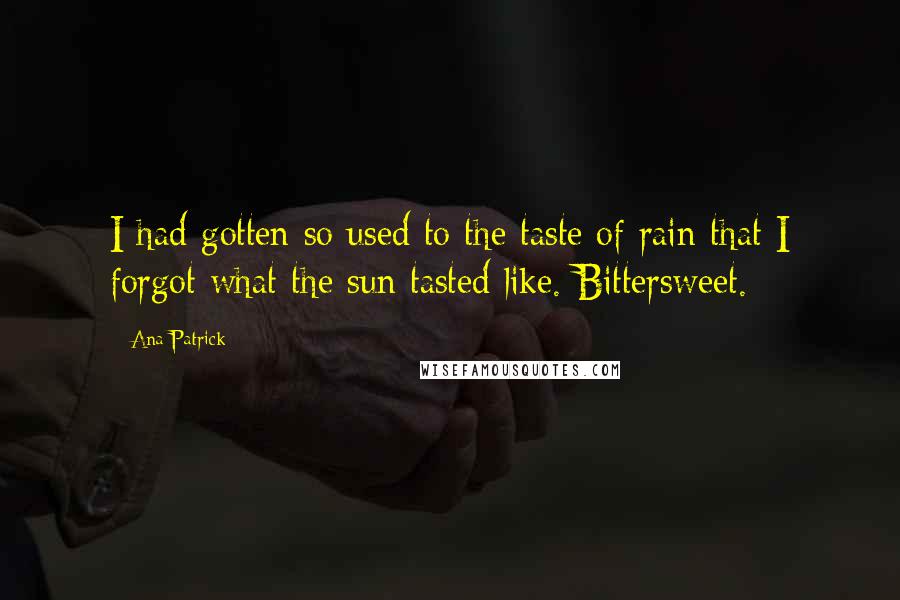 Ana Patrick Quotes: I had gotten so used to the taste of rain that I forgot what the sun tasted like. Bittersweet.