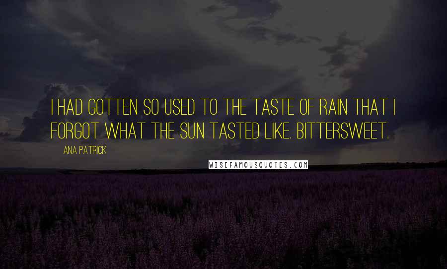 Ana Patrick Quotes: I had gotten so used to the taste of rain that I forgot what the sun tasted like. Bittersweet.
