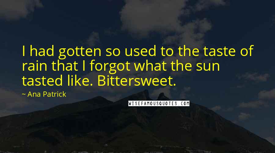 Ana Patrick Quotes: I had gotten so used to the taste of rain that I forgot what the sun tasted like. Bittersweet.