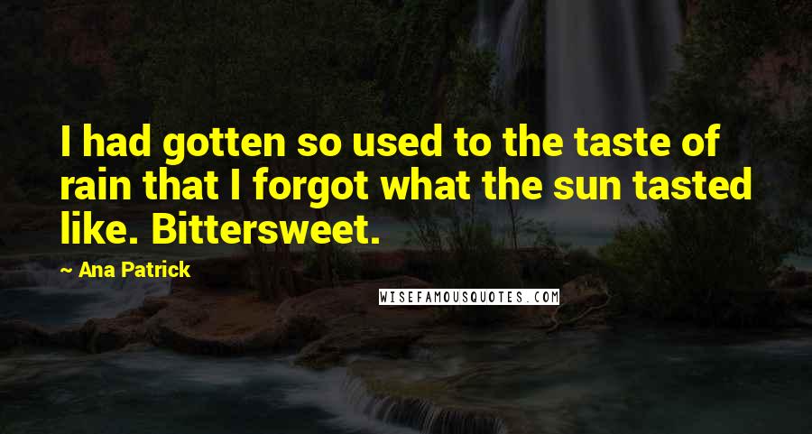 Ana Patrick Quotes: I had gotten so used to the taste of rain that I forgot what the sun tasted like. Bittersweet.