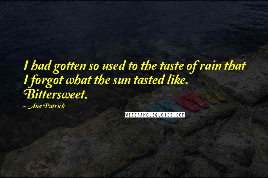 Ana Patrick Quotes: I had gotten so used to the taste of rain that I forgot what the sun tasted like. Bittersweet.