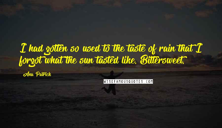 Ana Patrick Quotes: I had gotten so used to the taste of rain that I forgot what the sun tasted like. Bittersweet.