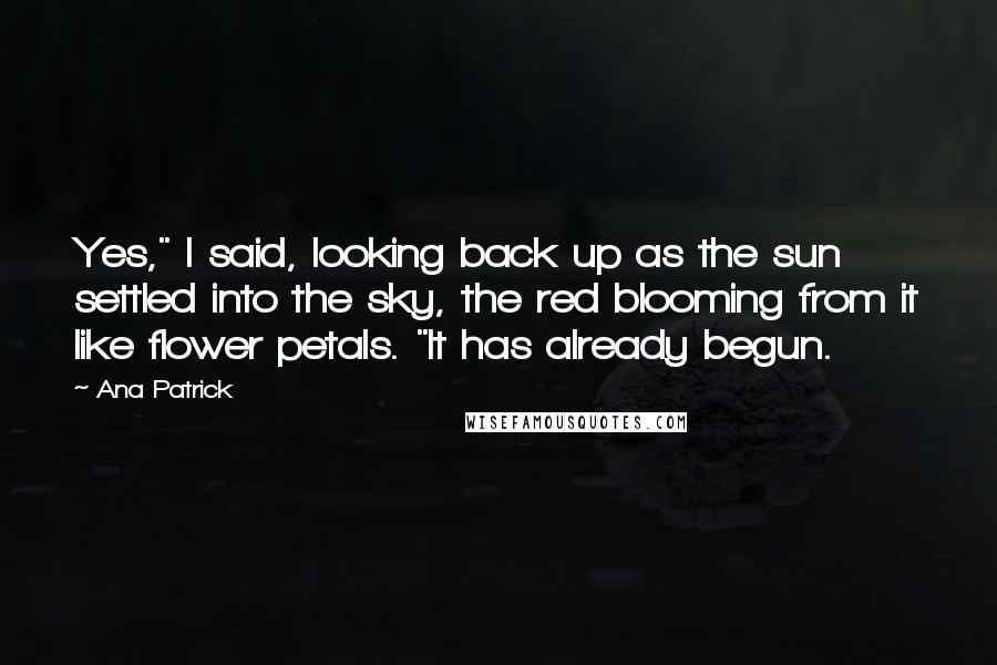 Ana Patrick Quotes: Yes," I said, looking back up as the sun settled into the sky, the red blooming from it like flower petals. "It has already begun.