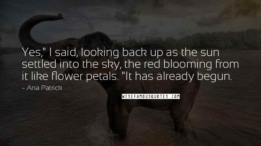 Ana Patrick Quotes: Yes," I said, looking back up as the sun settled into the sky, the red blooming from it like flower petals. "It has already begun.