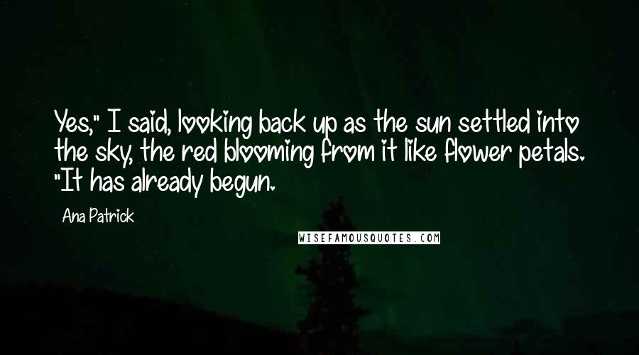 Ana Patrick Quotes: Yes," I said, looking back up as the sun settled into the sky, the red blooming from it like flower petals. "It has already begun.