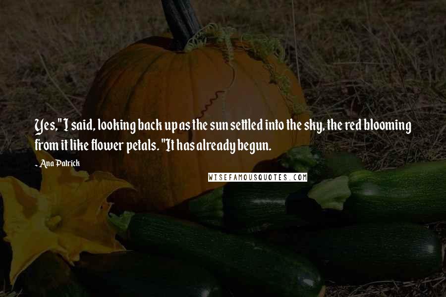 Ana Patrick Quotes: Yes," I said, looking back up as the sun settled into the sky, the red blooming from it like flower petals. "It has already begun.