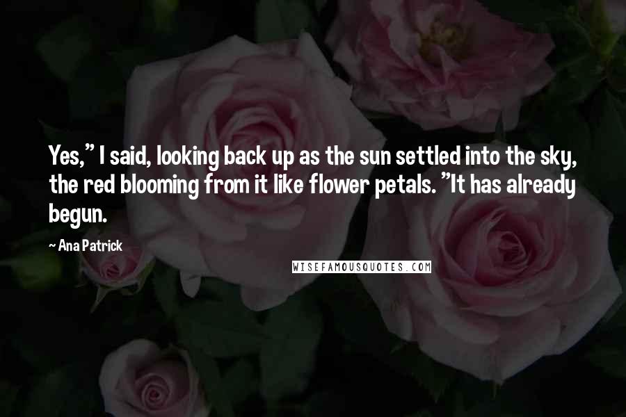 Ana Patrick Quotes: Yes," I said, looking back up as the sun settled into the sky, the red blooming from it like flower petals. "It has already begun.