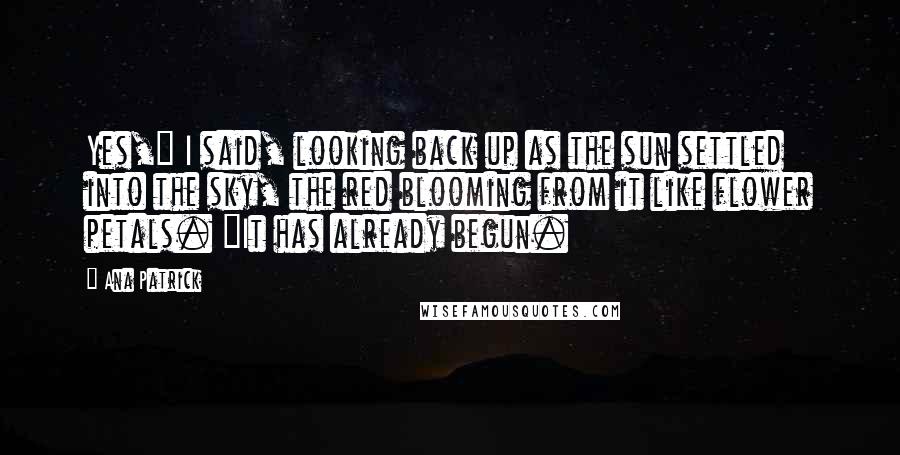 Ana Patrick Quotes: Yes," I said, looking back up as the sun settled into the sky, the red blooming from it like flower petals. "It has already begun.