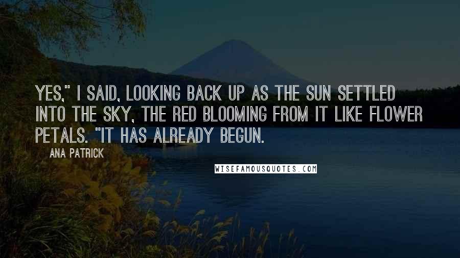Ana Patrick Quotes: Yes," I said, looking back up as the sun settled into the sky, the red blooming from it like flower petals. "It has already begun.