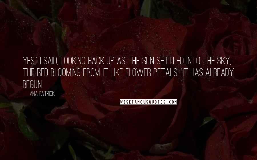 Ana Patrick Quotes: Yes," I said, looking back up as the sun settled into the sky, the red blooming from it like flower petals. "It has already begun.