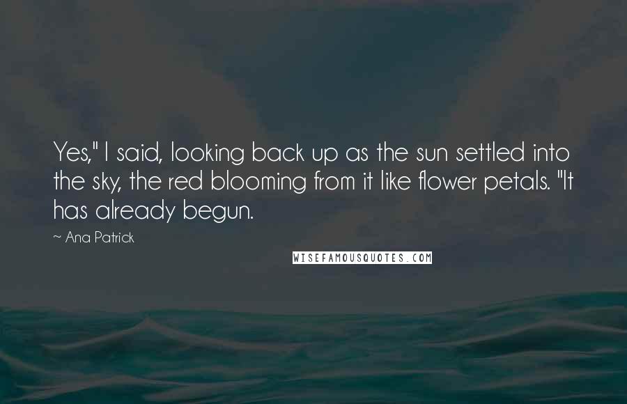 Ana Patrick Quotes: Yes," I said, looking back up as the sun settled into the sky, the red blooming from it like flower petals. "It has already begun.