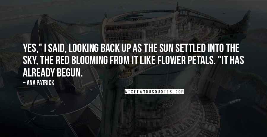 Ana Patrick Quotes: Yes," I said, looking back up as the sun settled into the sky, the red blooming from it like flower petals. "It has already begun.