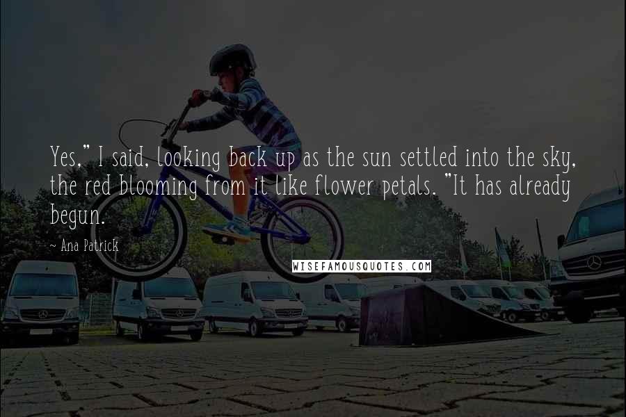 Ana Patrick Quotes: Yes," I said, looking back up as the sun settled into the sky, the red blooming from it like flower petals. "It has already begun.