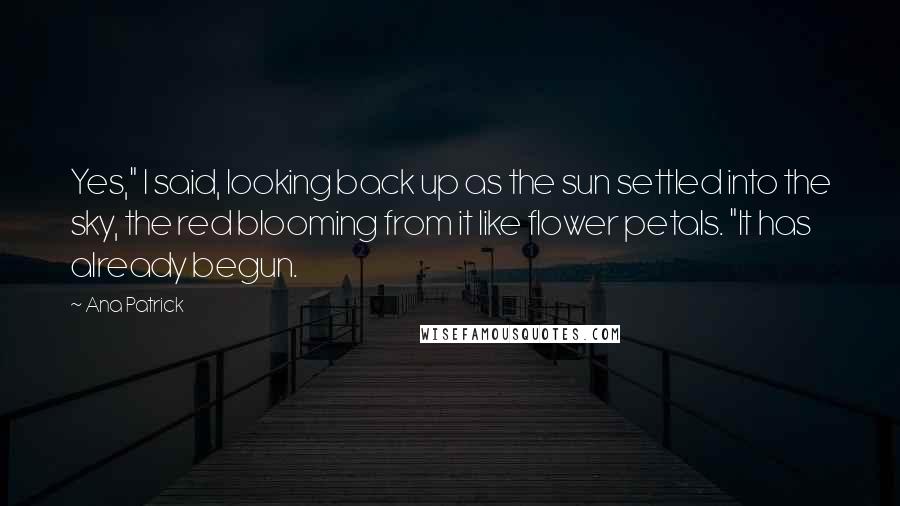 Ana Patrick Quotes: Yes," I said, looking back up as the sun settled into the sky, the red blooming from it like flower petals. "It has already begun.