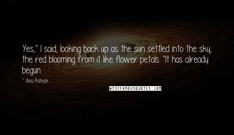 Ana Patrick Quotes: Yes," I said, looking back up as the sun settled into the sky, the red blooming from it like flower petals. "It has already begun.