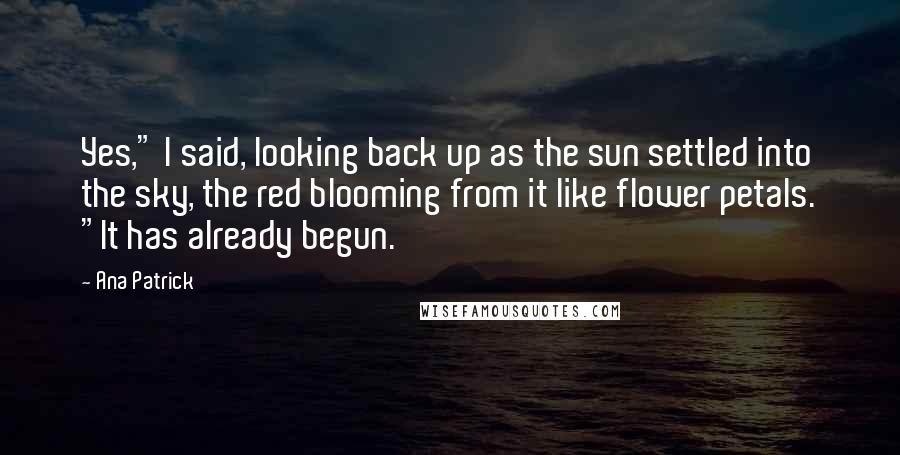 Ana Patrick Quotes: Yes," I said, looking back up as the sun settled into the sky, the red blooming from it like flower petals. "It has already begun.
