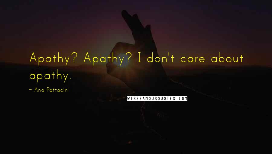 Ana Pattacini Quotes: Apathy? Apathy? I don't care about apathy.