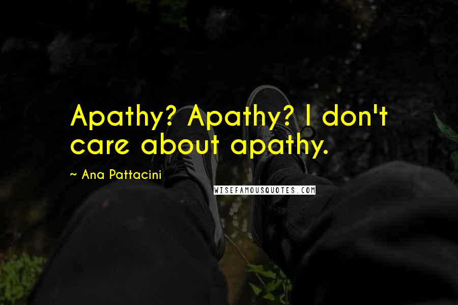 Ana Pattacini Quotes: Apathy? Apathy? I don't care about apathy.