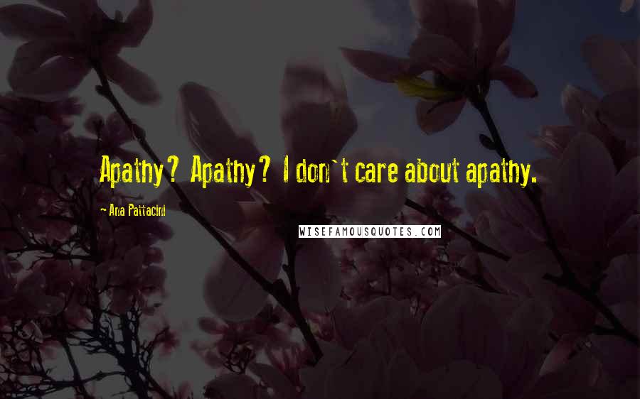 Ana Pattacini Quotes: Apathy? Apathy? I don't care about apathy.