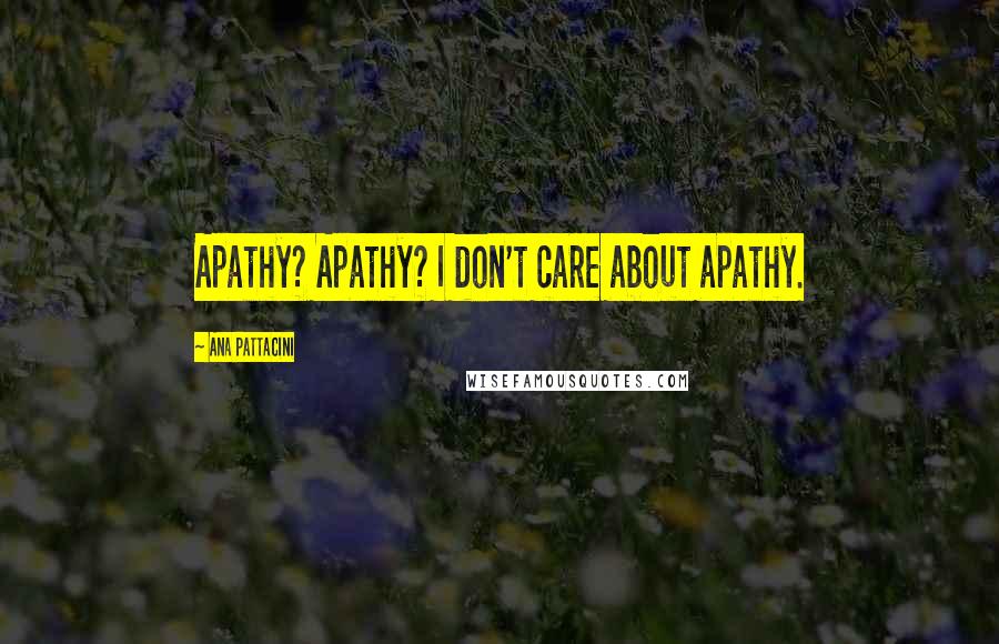 Ana Pattacini Quotes: Apathy? Apathy? I don't care about apathy.