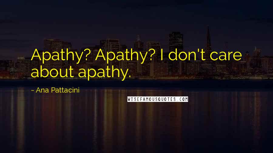 Ana Pattacini Quotes: Apathy? Apathy? I don't care about apathy.