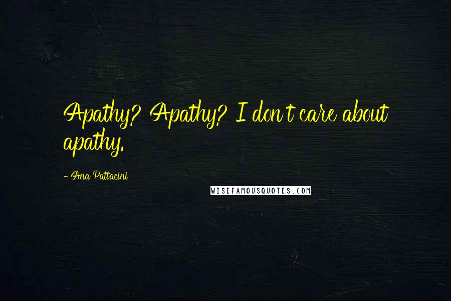 Ana Pattacini Quotes: Apathy? Apathy? I don't care about apathy.