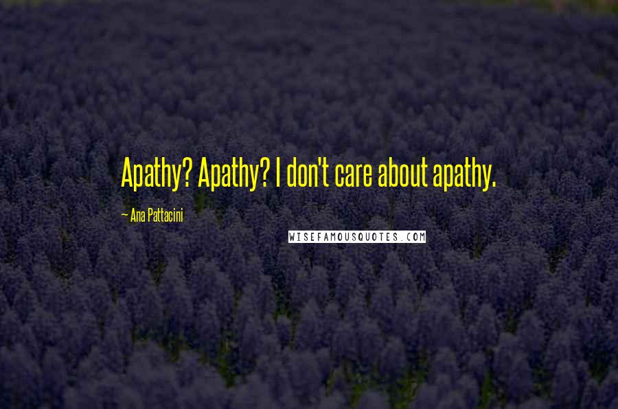 Ana Pattacini Quotes: Apathy? Apathy? I don't care about apathy.