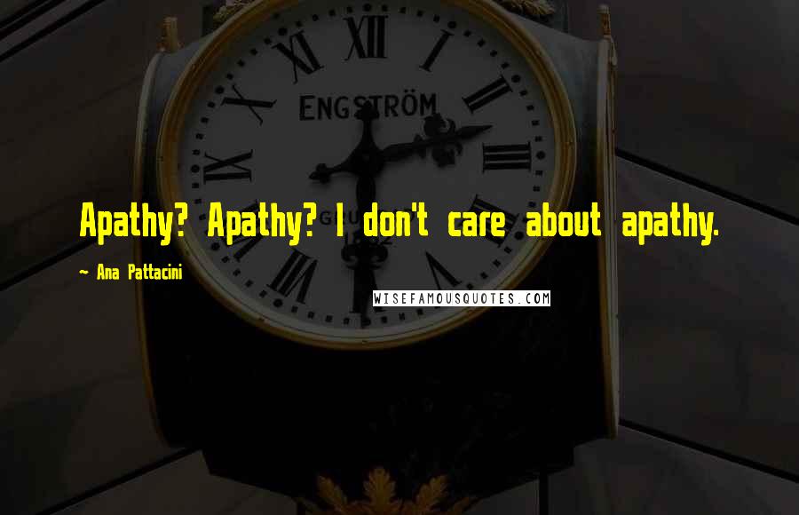 Ana Pattacini Quotes: Apathy? Apathy? I don't care about apathy.