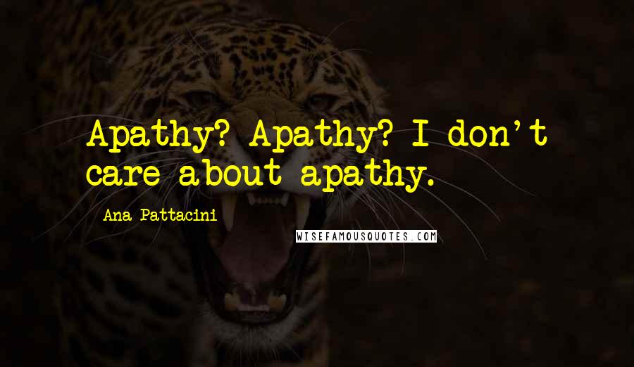 Ana Pattacini Quotes: Apathy? Apathy? I don't care about apathy.