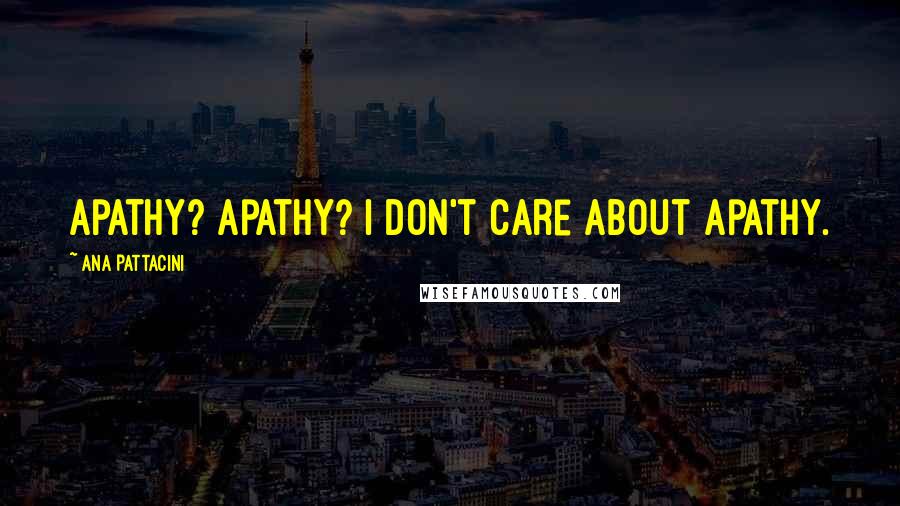 Ana Pattacini Quotes: Apathy? Apathy? I don't care about apathy.