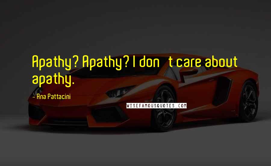 Ana Pattacini Quotes: Apathy? Apathy? I don't care about apathy.