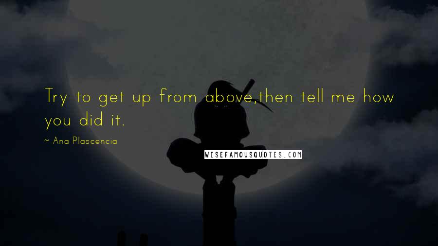 Ana Plascencia Quotes: Try to get up from above,then tell me how you did it.
