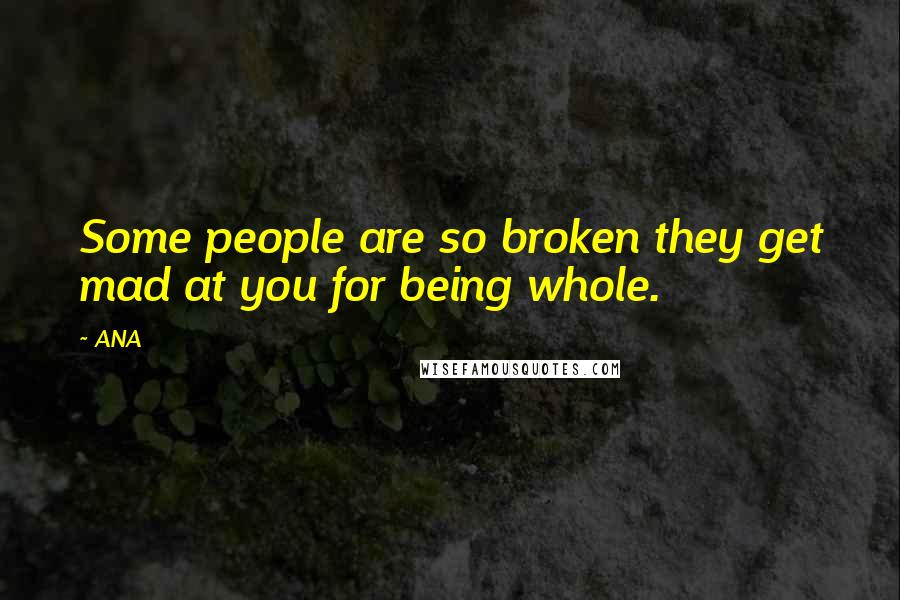 ANA Quotes: Some people are so broken they get mad at you for being whole.