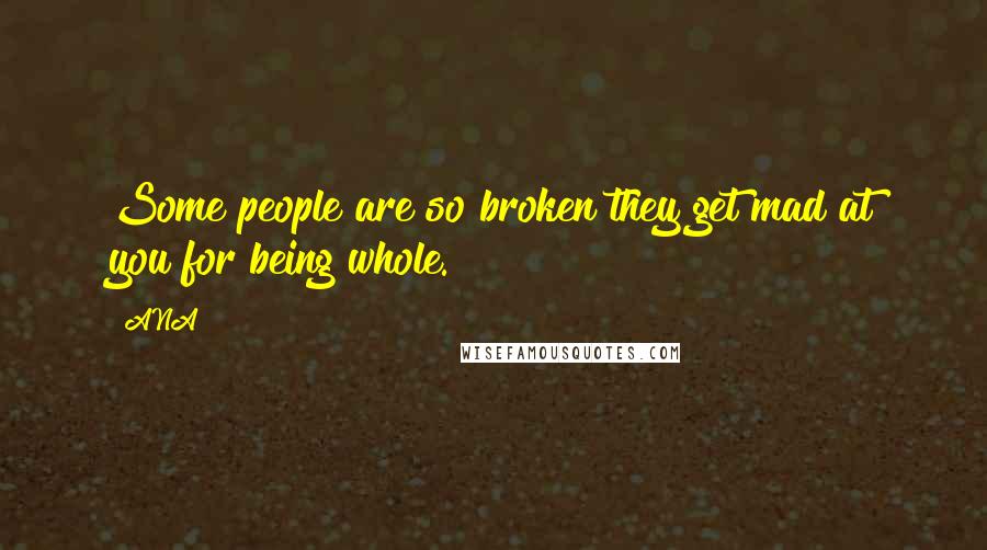 ANA Quotes: Some people are so broken they get mad at you for being whole.