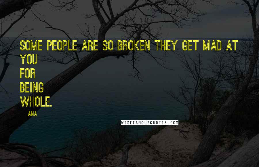 ANA Quotes: Some people are so broken they get mad at you for being whole.