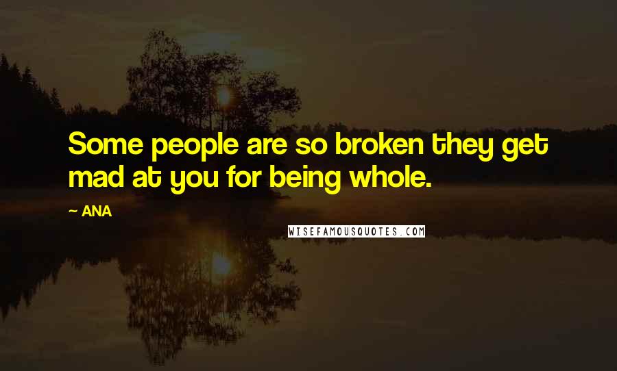 ANA Quotes: Some people are so broken they get mad at you for being whole.