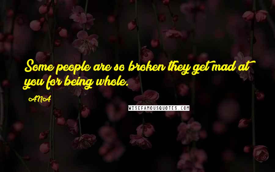 ANA Quotes: Some people are so broken they get mad at you for being whole.