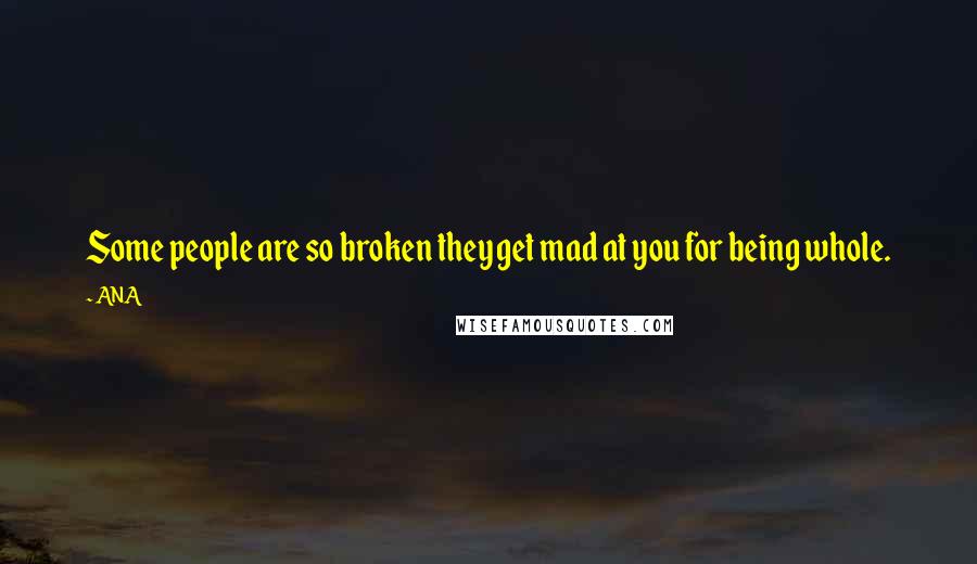 ANA Quotes: Some people are so broken they get mad at you for being whole.