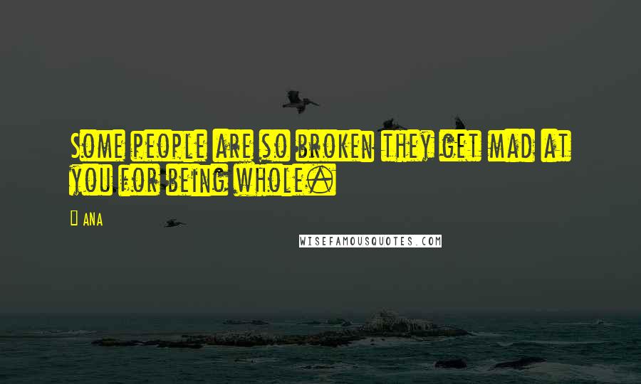 ANA Quotes: Some people are so broken they get mad at you for being whole.