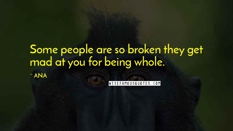 ANA Quotes: Some people are so broken they get mad at you for being whole.