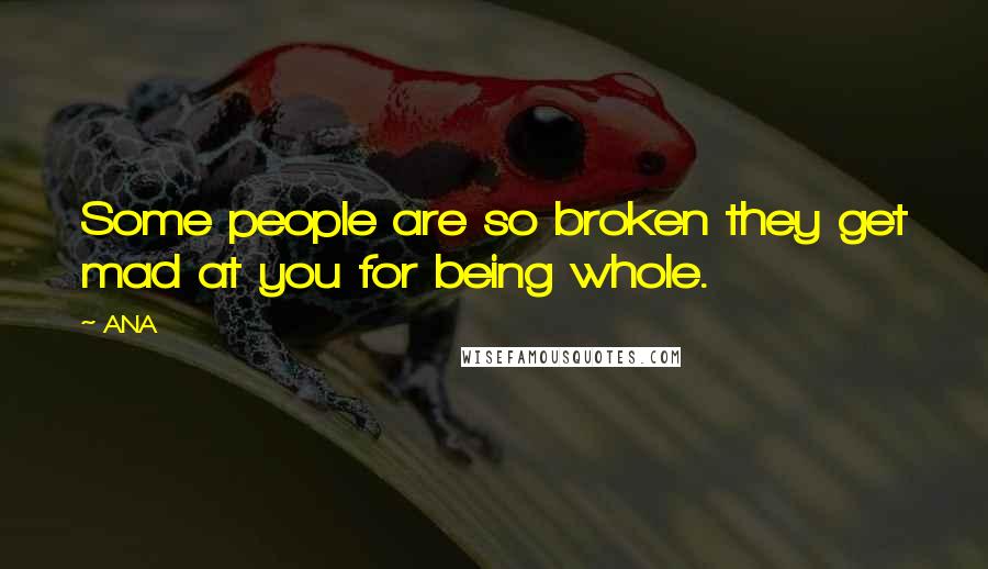 ANA Quotes: Some people are so broken they get mad at you for being whole.