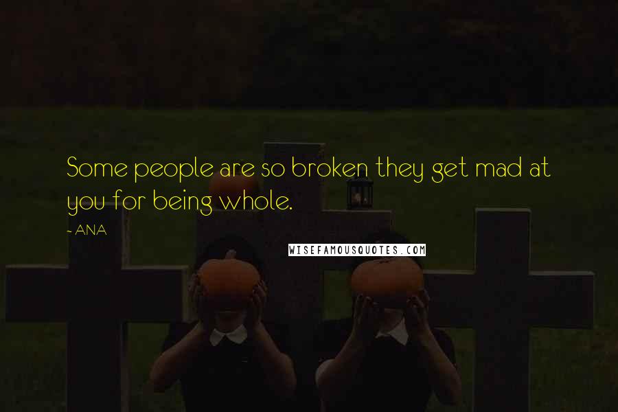 ANA Quotes: Some people are so broken they get mad at you for being whole.