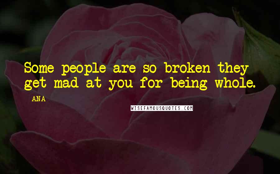 ANA Quotes: Some people are so broken they get mad at you for being whole.