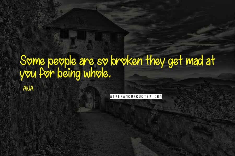 ANA Quotes: Some people are so broken they get mad at you for being whole.